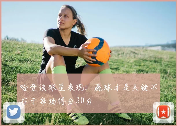 哈登谈球星表现：赢球才是关键不在于每场得分30分