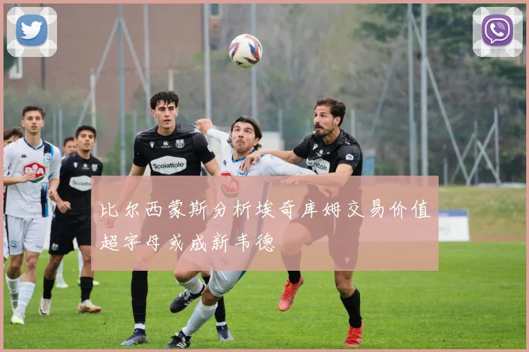 比尔西蒙斯分析埃奇库姆交易价值超字母或成新韦德