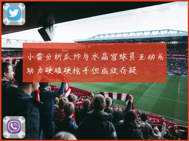 小雷分析瓜帅与水晶宫球员互动或助力硬碰硬枪手但成效存疑