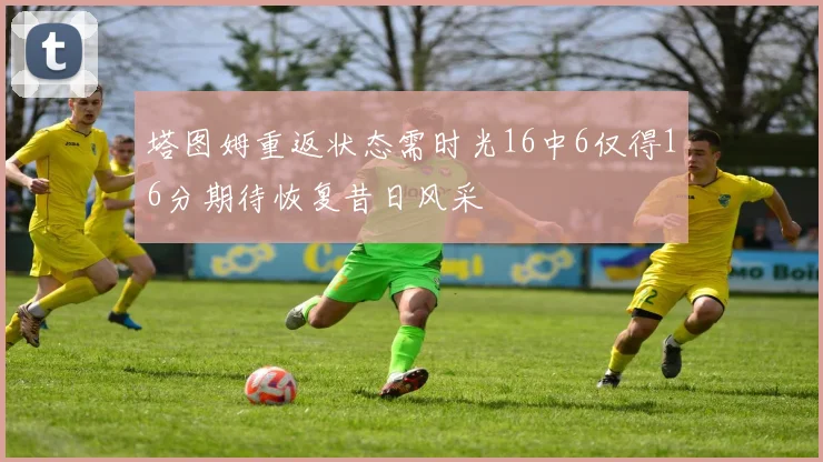 塔图姆重返状态需时光16中6仅得16分期待恢复昔日风采