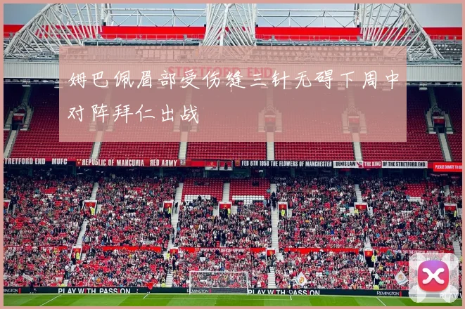 姆巴佩眉部受伤缝三针无碍下周中对阵拜仁出战