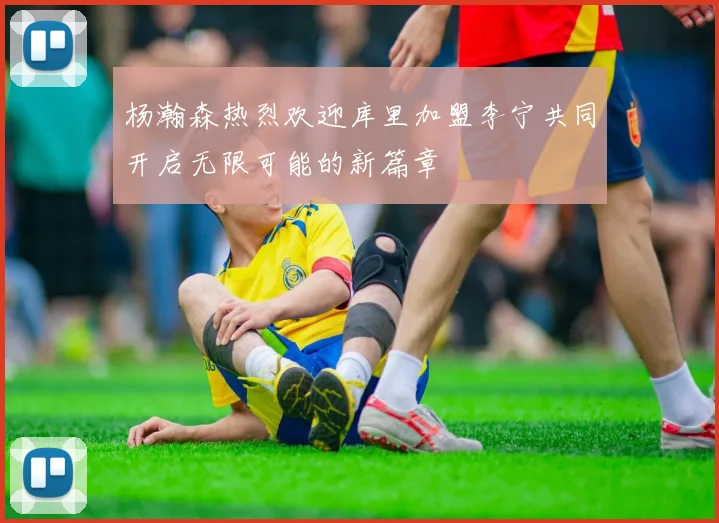 杨瀚森热烈欢迎库里加盟李宁共同开启无限可能的新篇章