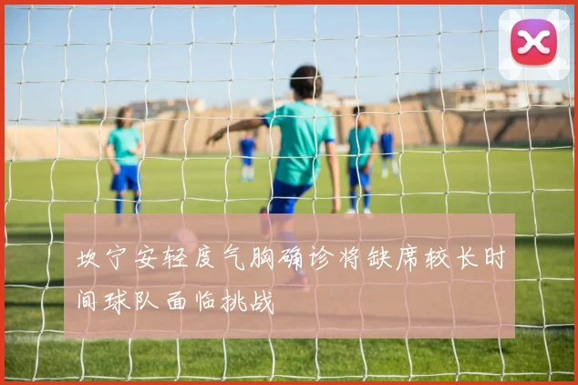 坎宁安轻度气胸确诊将缺席较长时间球队面临挑战