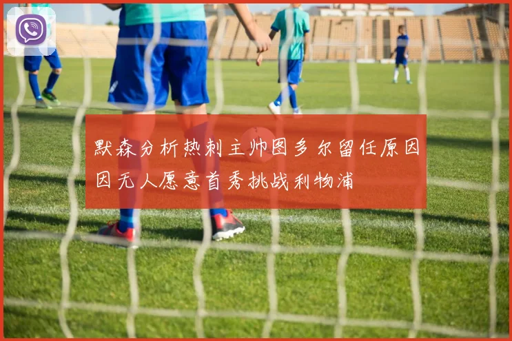默森分析热刺主帅图多尔留任原因因无人愿意首秀挑战利物浦