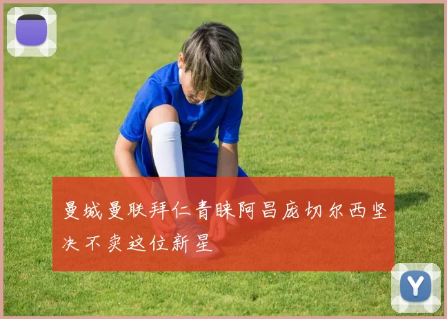 曼城曼联拜仁青睐阿昌庞切尔西坚决不卖这位新星