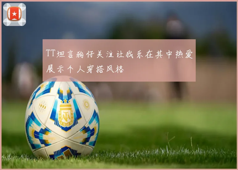 TT坦言狗仔关注让我乐在其中热爱展示个人穿搭风格