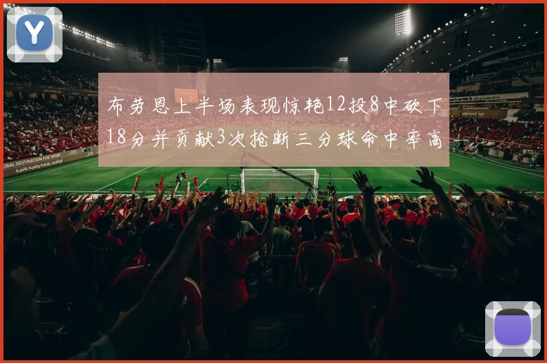 布劳恩上半场表现惊艳12投8中砍下18分并贡献3次抢断三分球命中率高达50
