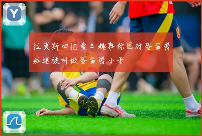 拉莫斯回忆童年趣事称因对蛋黄酱痴迷被叫做蛋黄酱小子