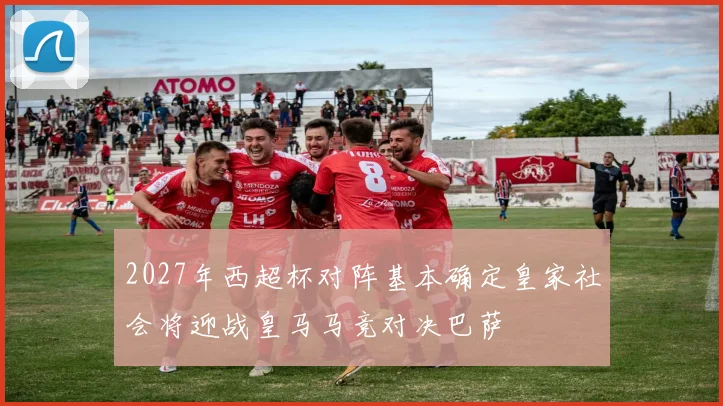 2027年西超杯对阵基本确定皇家社会将迎战皇马马竞对决巴萨