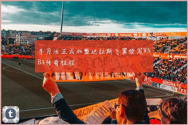 李月汝正式加盟达拉斯飞翼续写WNBA传奇征程