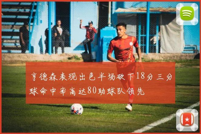 亨德森表现出色半场砍下18分三分球命中率高达80助球队领先