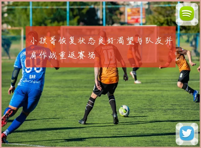 小孩哥恢复状态良好渴望与队友并肩作战重返赛场