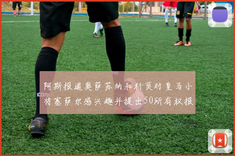 阿斯报道奥萨苏纳和科莫对皇马小将塞萨尔感兴趣并提出50所有权报价