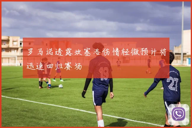 罗马诺透露坎塞洛伤情轻微预计将迅速回归赛场