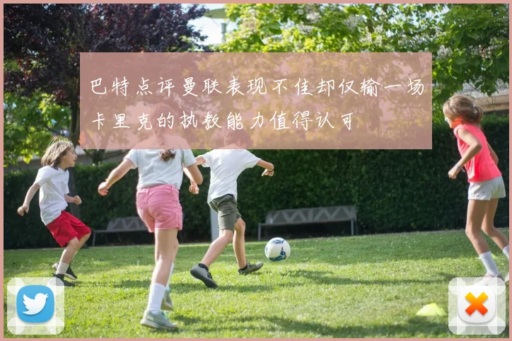 巴特点评曼联表现不佳却仅输一场卡里克的执教能力值得认可