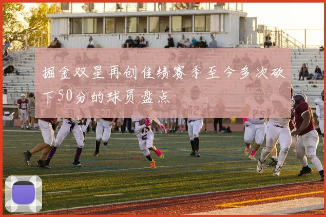 掘金双星再创佳绩赛季至今多次砍下50分的球员盘点