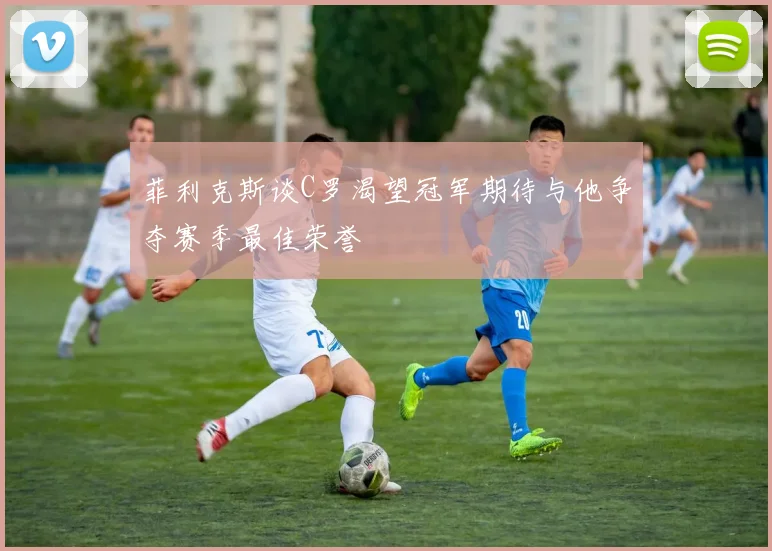 菲利克斯谈C罗渴望冠军期待与他争夺赛季最佳荣誉