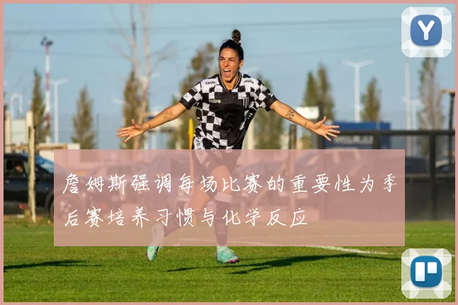 詹姆斯强调每场比赛的重要性为季后赛培养习惯与化学反应