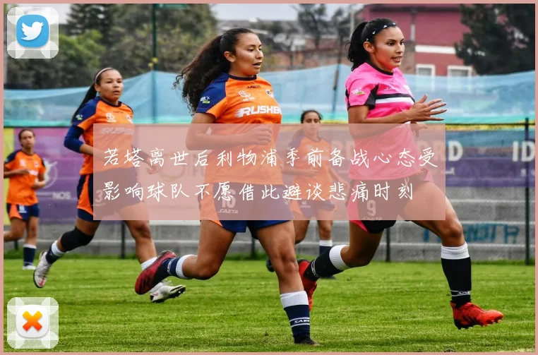 若塔离世后利物浦季前备战心态受影响球队不愿借此避谈悲痛时刻