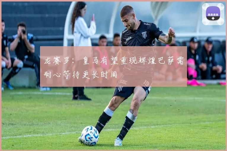 龙赛罗：皇马有望重现辉煌巴萨需耐心等待更长时间