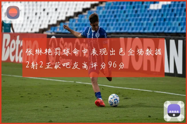 张琳艳罚球命中表现出色全场数据2射2正获吧友高评分96分