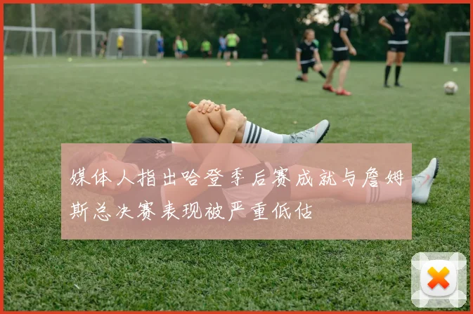 媒体人指出哈登季后赛成就与詹姆斯总决赛表现被严重低估