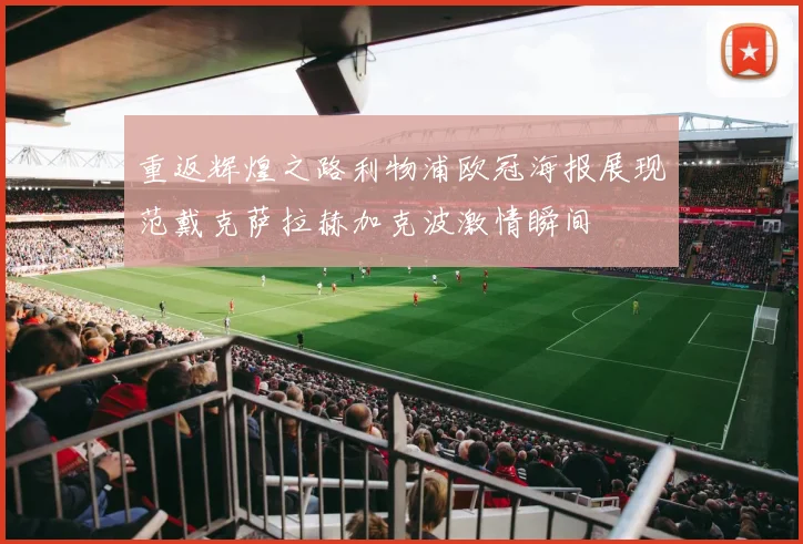重返辉煌之路利物浦欧冠海报展现范戴克萨拉赫加克波激情瞬间