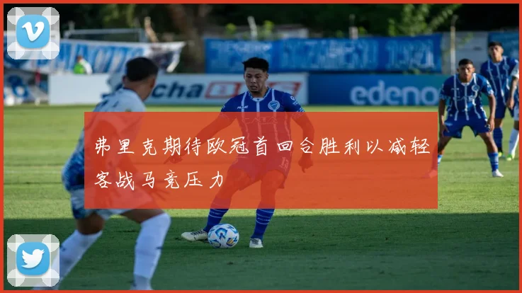 弗里克期待欧冠首回合胜利以减轻客战马竞压力