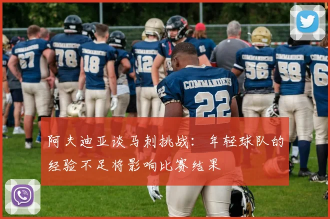 阿夫迪亚谈马刺挑战：年轻球队的经验不足将影响比赛结果