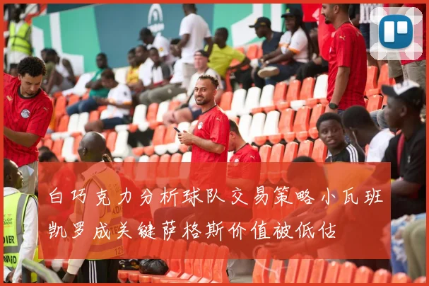 白巧克力分析球队交易策略小瓦班凯罗成关键萨格斯价值被低估