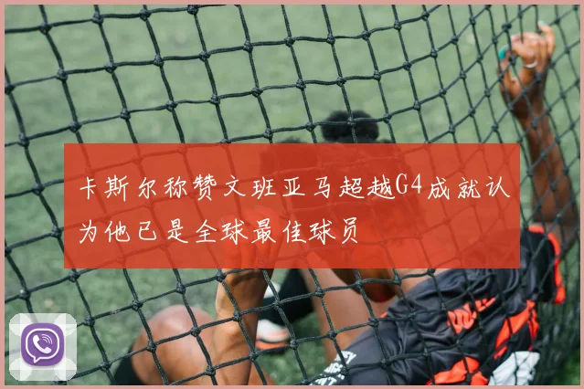 卡斯尔称赞文班亚马超越G4成就认为他已是全球最佳球员