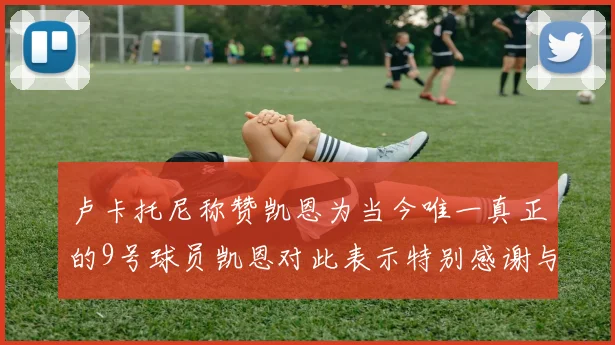 卢卡托尼称赞凯恩为当今唯一真正的9号球员凯恩对此表示特别感谢与认可