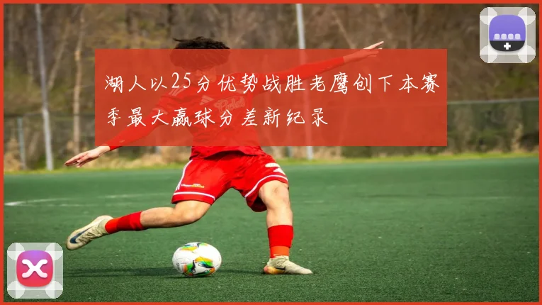 湖人以25分优势战胜老鹰创下本赛季最大赢球分差新纪录