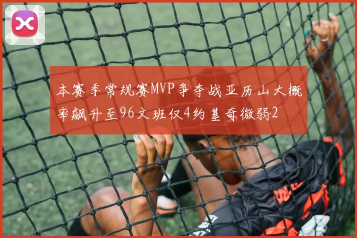本赛季常规赛MVP争夺战亚历山大概率飙升至96文班仅4约基奇微弱2