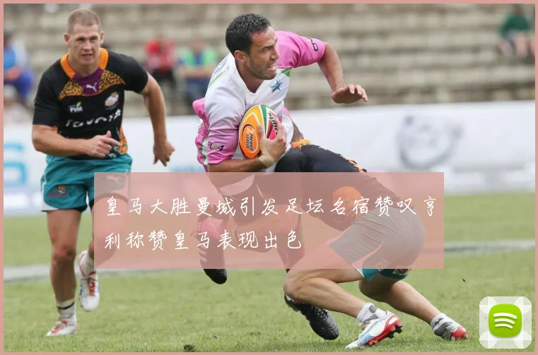 皇马大胜曼城引发足坛名宿赞叹亨利称赞皇马表现出色