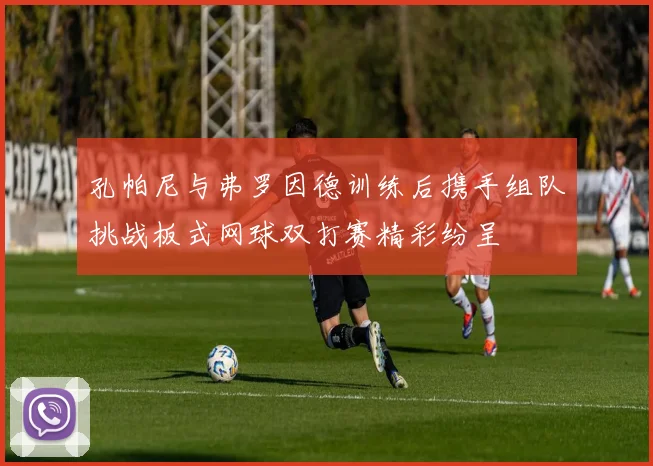 孔帕尼与弗罗因德训练后携手组队挑战板式网球双打赛精彩纷呈