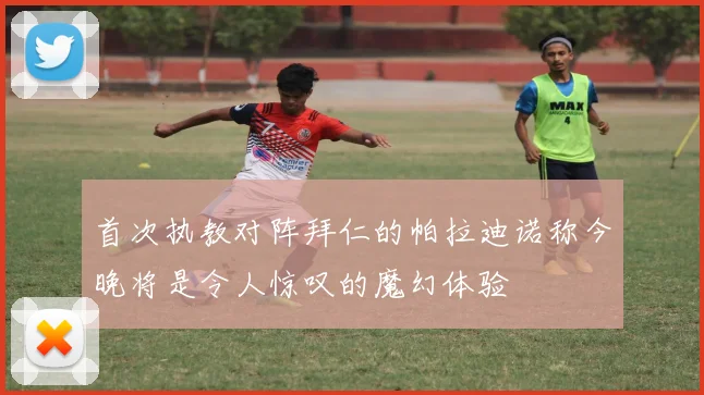 首次执教对阵拜仁的帕拉迪诺称今晚将是令人惊叹的魔幻体验