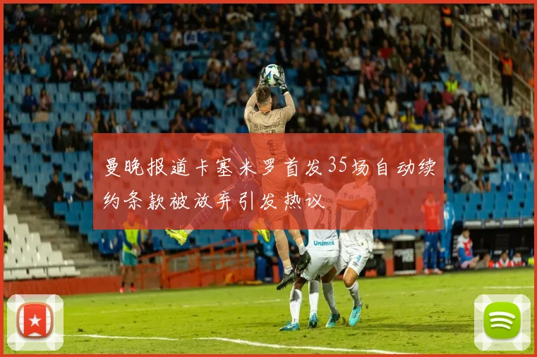 曼晚报道卡塞米罗首发35场自动续约条款被放弃引发热议