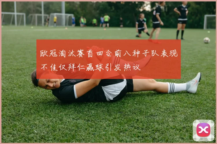 欧冠淘汰赛首回合前八种子队表现不佳仅拜仁赢球引发热议