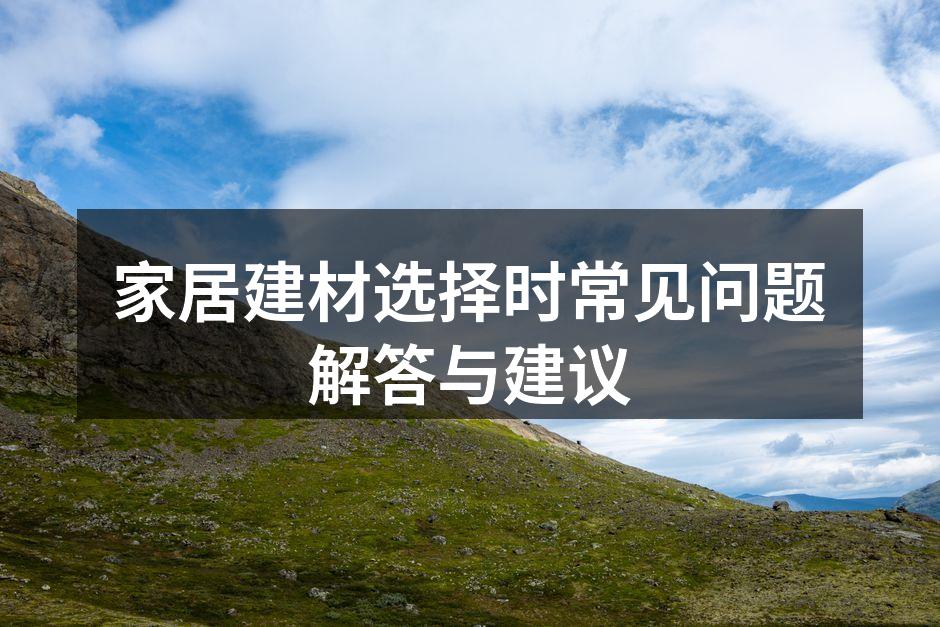 家居建材选择时常见问题解答与建议